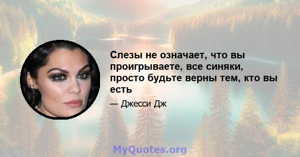 Слезы не означает, что вы проигрываете, все синяки, просто будьте верны тем, кто вы есть