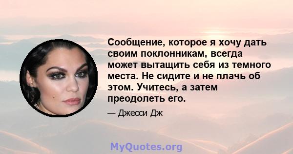 Сообщение, которое я хочу дать своим поклонникам, всегда может вытащить себя из темного места. Не сидите и не плачь об этом. Учитесь, а затем преодолеть его.