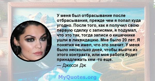 У меня был отбрасывание после отбрасывания, прежде чем я попал куда угодно. После того, как я получил свою первую сделку с записями, я подумал, что это так, тогда записи о кишечнике ушли в ликвидацию. Мне было 20 лет. Я 