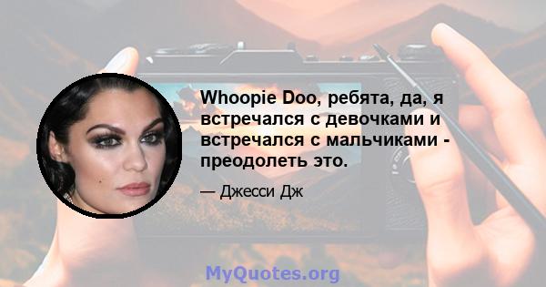 Whoopie Doo, ребята, да, я встречался с девочками и встречался с мальчиками - преодолеть это.