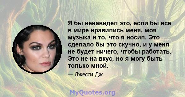 Я бы ненавидел это, если бы все в мире нравились меня, моя музыка и то, что я носил. Это сделало бы это скучно, и у меня не будет ничего, чтобы работать. Это не на вкус, но я могу быть только мной.