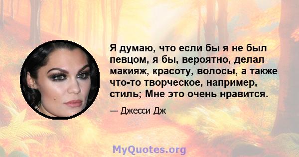 Я думаю, что если бы я не был певцом, я бы, вероятно, делал макияж, красоту, волосы, а также что-то творческое, например, стиль; Мне это очень нравится.