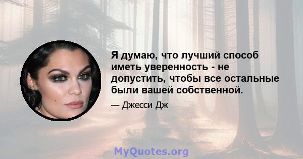 Я думаю, что лучший способ иметь уверенность - не допустить, чтобы все остальные были вашей собственной.