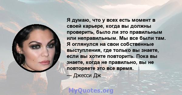 Я думаю, что у всех есть момент в своей карьере, когда вы должны проверить, было ли это правильным или неправильным. Мы все были там. Я оглянулся на свои собственные выступления, где только вы знаете, если вы хотите