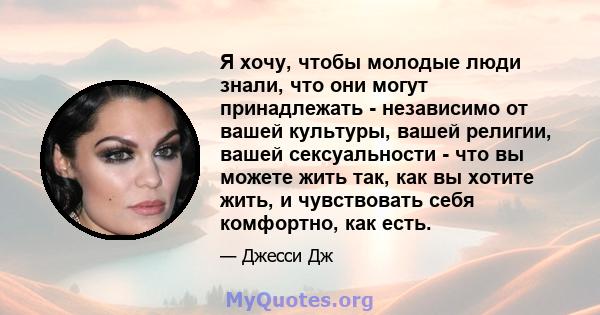 Я хочу, чтобы молодые люди знали, что они могут принадлежать - независимо от вашей культуры, вашей религии, вашей сексуальности - что вы можете жить так, как вы хотите жить, и чувствовать себя комфортно, как есть.