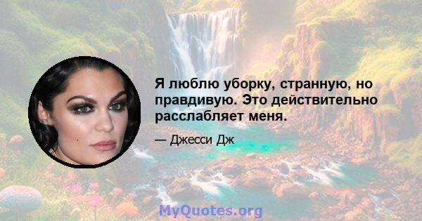 Я люблю уборку, странную, но правдивую. Это действительно расслабляет меня.