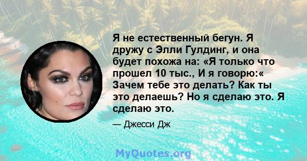 Я не естественный бегун. Я дружу с Элли Гулдинг, и она будет похожа на: «Я только что прошел 10 тыс., И я говорю:« Зачем тебе это делать? Как ты это делаешь? Но я сделаю это. Я сделаю это.