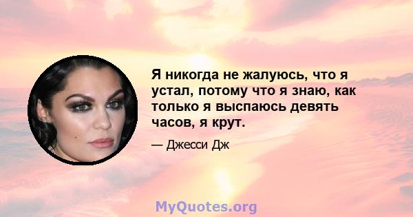 Я никогда не жалуюсь, что я устал, потому что я знаю, как только я выспаюсь девять часов, я крут.