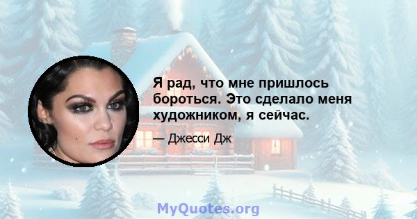 Я рад, что мне пришлось бороться. Это сделало меня художником, я сейчас.