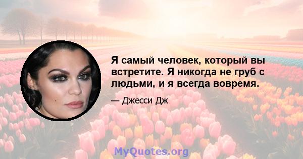 Я самый человек, который вы встретите. Я никогда не груб с людьми, и я всегда вовремя.