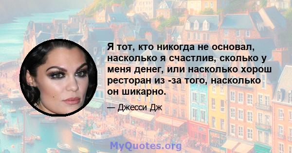 Я тот, кто никогда не основал, насколько я счастлив, сколько у меня денег, или насколько хорош ресторан из -за того, насколько он шикарно.