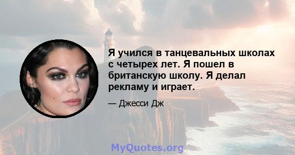 Я учился в танцевальных школах с четырех лет. Я пошел в британскую школу. Я делал рекламу и играет.