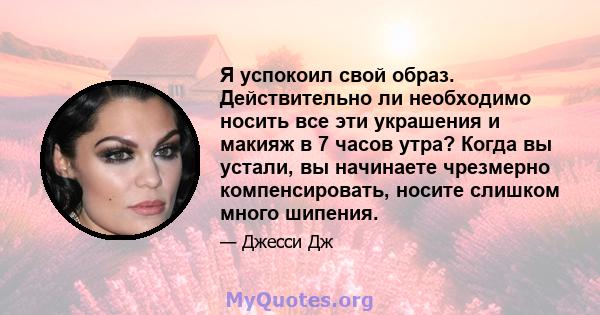 Я успокоил свой образ. Действительно ли необходимо носить все эти украшения и макияж в 7 часов утра? Когда вы устали, вы начинаете чрезмерно компенсировать, носите слишком много шипения.