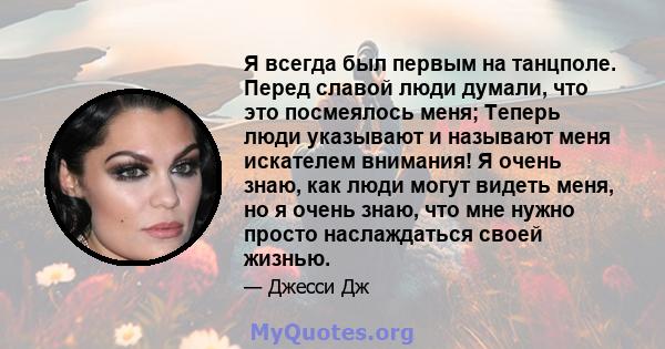 Я всегда был первым на танцполе. Перед славой люди думали, что это посмеялось меня; Теперь люди указывают и называют меня искателем внимания! Я очень знаю, как люди могут видеть меня, но я очень знаю, что мне нужно