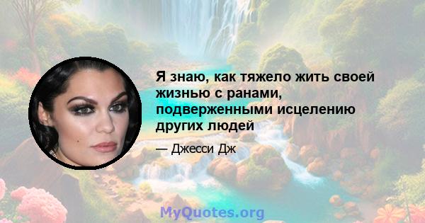 Я знаю, как тяжело жить своей жизнью с ранами, подверженными исцелению других людей