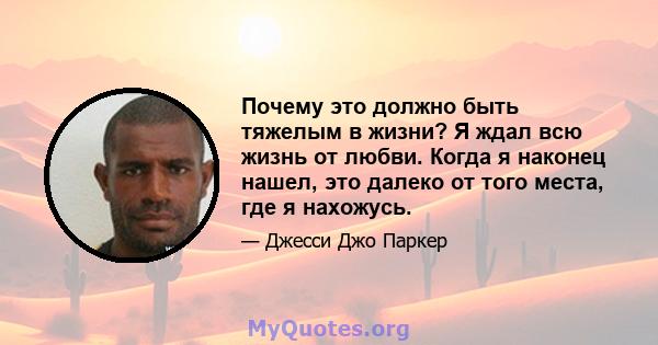 Почему это должно быть тяжелым в жизни? Я ждал всю жизнь от любви. Когда я наконец нашел, это далеко от того места, где я нахожусь.