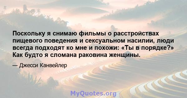 Поскольку я снимаю фильмы о расстройствах пищевого поведения и сексуальном насилии, люди всегда подходят ко мне и похожи: «Ты в порядке?» Как будто я сломана раковина женщины.