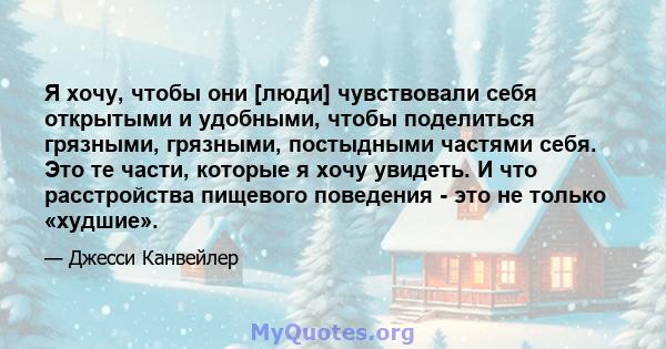 Я хочу, чтобы они [люди] чувствовали себя открытыми и удобными, чтобы поделиться грязными, грязными, постыдными частями себя. Это те части, которые я хочу увидеть. И что расстройства пищевого поведения - это не только