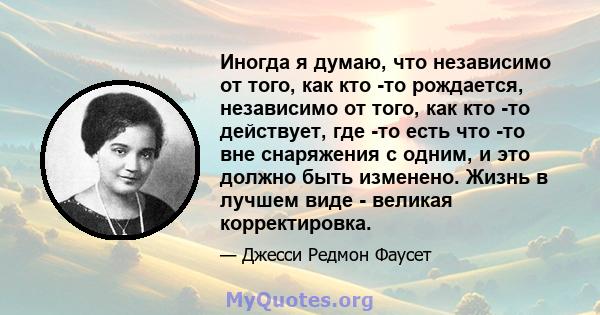 Иногда я думаю, что независимо от того, как кто -то рождается, независимо от того, как кто -то действует, где -то есть что -то вне снаряжения с одним, и это должно быть изменено. Жизнь в лучшем виде - великая