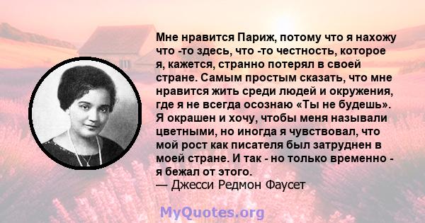 Мне нравится Париж, потому что я нахожу что -то здесь, что -то честность, которое я, кажется, странно потерял в своей стране. Самым простым сказать, что мне нравится жить среди людей и окружения, где я не всегда осознаю 