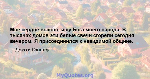 Мое сердце вышло, ищу Бога моего народа. В тысячах домов эти белые свечи сгорели сегодня вечером. Я присоединился к невидимой общине.