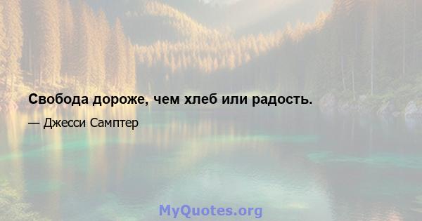 Свобода дороже, чем хлеб или радость.