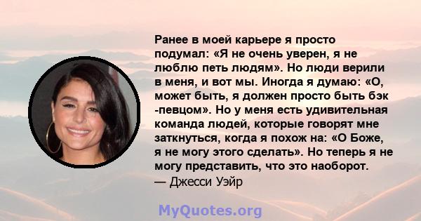 Ранее в моей карьере я просто подумал: «Я не очень уверен, я не люблю петь людям». Но люди верили в меня, и вот мы. Иногда я думаю: «О, может быть, я должен просто быть бэк -певцом». Но у меня есть удивительная команда