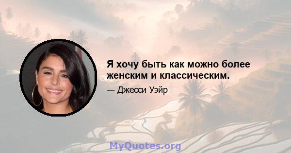 Я хочу быть как можно более женским и классическим.