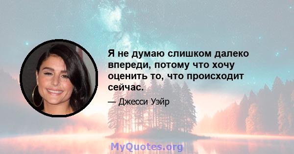 Я не думаю слишком далеко впереди, потому что хочу оценить то, что происходит сейчас.