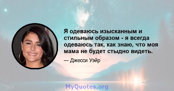 Я одеваюсь изысканным и стильным образом - я всегда одеваюсь так, как знаю, что моя мама не будет стыдно видеть.