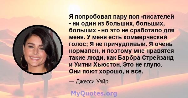 Я попробовал пару поп -писателей - ни один из больших, больших, больших - но это не сработало для меня. У меня есть коммерческий голос; Я не причудливый. Я очень нормален, и поэтому мне нравятся такие люди, как Барбра