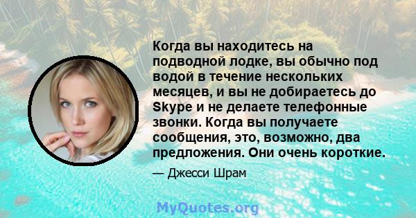 Когда вы находитесь на подводной лодке, вы обычно под водой в течение нескольких месяцев, и вы не добираетесь до Skype и не делаете телефонные звонки. Когда вы получаете сообщения, это, возможно, два предложения. Они