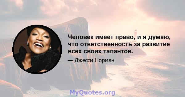 Человек имеет право, и я думаю, что ответственность за развитие всех своих талантов.