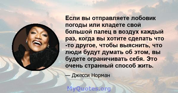 Если вы отправляете лобовик погоды или кладете свой большой палец в воздух каждый раз, когда вы хотите сделать что -то другое, чтобы выяснить, что люди будут думать об этом, вы будете ограничивать себя. Это очень