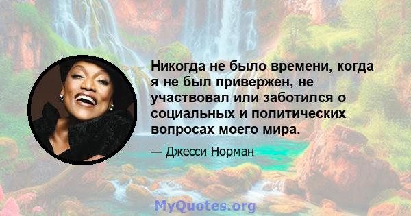 Никогда не было времени, когда я не был привержен, не участвовал или заботился о социальных и политических вопросах моего мира.