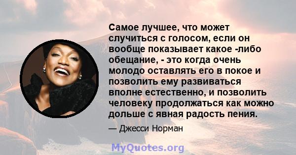 Самое лучшее, что может случиться с голосом, если он вообще показывает какое -либо обещание, - это когда очень молодо оставлять его в покое и позволить ему развиваться вполне естественно, и позволить человеку