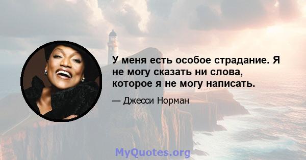 У меня есть особое страдание. Я не могу сказать ни слова, которое я не могу написать.