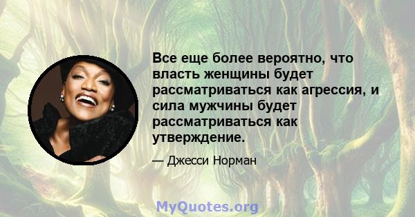 Все еще более вероятно, что власть женщины будет рассматриваться как агрессия, и сила мужчины будет рассматриваться как утверждение.