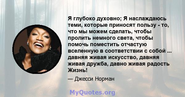 Я глубоко духовно; Я наслаждаюсь теми, которые приносят пользу - то, что мы можем сделать, чтобы пролить немного света, чтобы помочь поместить отчастую вселенную в соответствии с собой ... давняя живая искусство, давняя 