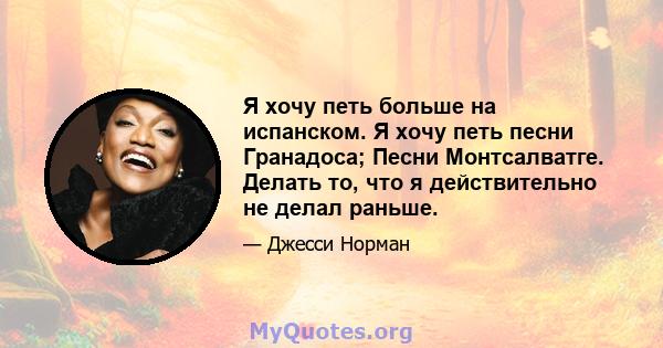 Я хочу петь больше на испанском. Я хочу петь песни Гранадоса; Песни Монтсалватге. Делать то, что я действительно не делал раньше.