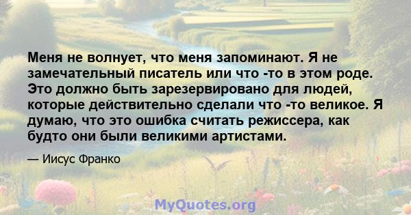 Меня не волнует, что меня запоминают. Я не замечательный писатель или что -то в этом роде. Это должно быть зарезервировано для людей, которые действительно сделали что -то великое. Я думаю, что это ошибка считать