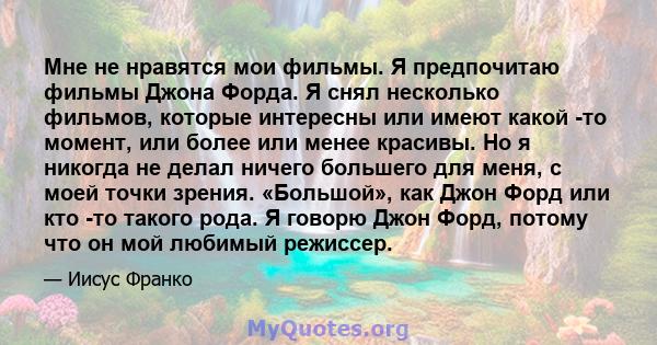 Мне не нравятся мои фильмы. Я предпочитаю фильмы Джона Форда. Я снял несколько фильмов, которые интересны или имеют какой -то момент, или более или менее красивы. Но я никогда не делал ничего большего для меня, с моей