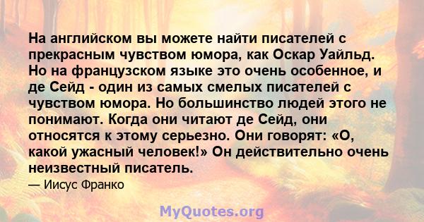 На английском вы можете найти писателей с прекрасным чувством юмора, как Оскар Уайльд. Но на французском языке это очень особенное, и де Сейд - один из самых смелых писателей с чувством юмора. Но большинство людей этого 