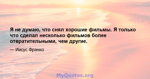 Я не думаю, что снял хорошие фильмы. Я только что сделал несколько фильмов более отвратительными, чем другие.