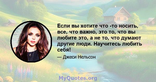 Если вы хотите что -то носить, все, что важно, это то, что вы любите это, а не то, что думают другие люди. Научитесь любить себя!