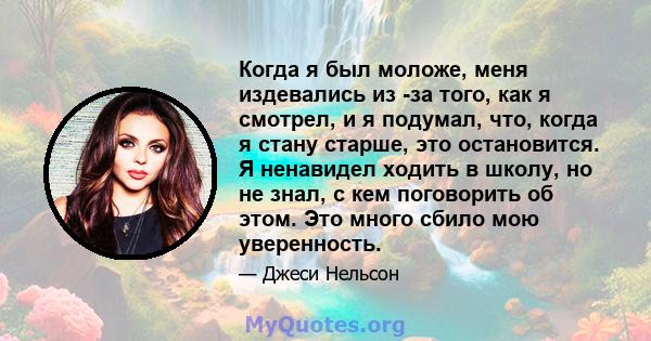 Когда я был моложе, меня издевались из -за того, как я смотрел, и я подумал, что, когда я стану старше, это остановится. Я ненавидел ходить в школу, но не знал, с кем поговорить об этом. Это много сбило мою уверенность.