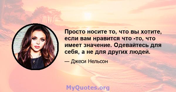 Просто носите то, что вы хотите, если вам нравится что -то, что имеет значение. Одевайтесь для себя, а не для других людей.