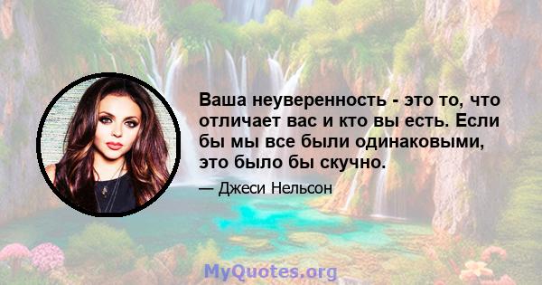 Ваша неуверенность - это то, что отличает вас и кто вы есть. Если бы мы все были одинаковыми, это было бы скучно.