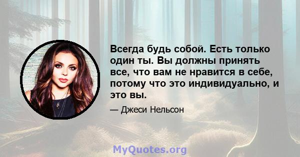 Всегда будь собой. Есть только один ты. Вы должны принять все, что вам не нравится в себе, потому что это индивидуально, и это вы.