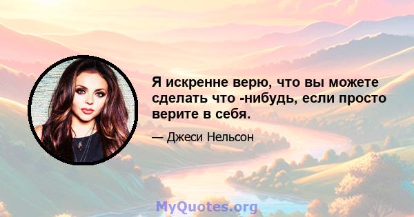 Я искренне верю, что вы можете сделать что -нибудь, если просто верите в себя.